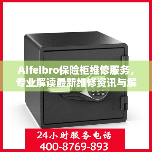 Aifeibro保险柜维修服务，专业解读最新维修资讯与解决方案