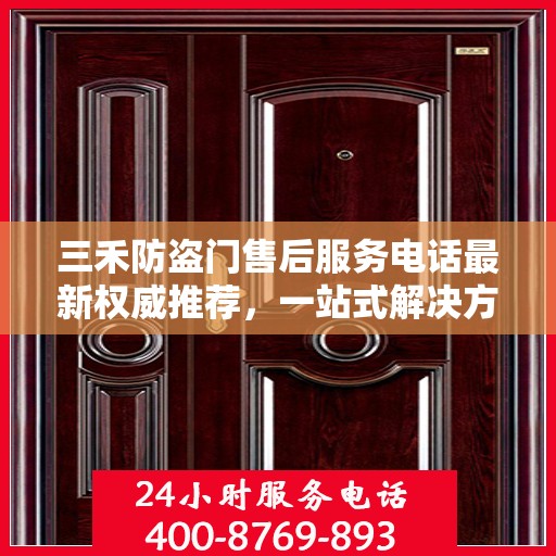 三禾防盗门售后服务电话最新权威推荐，一站式解决方案的贴心服务热线！