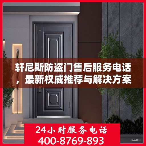轩尼斯防盗门售后服务电话，最新权威推荐与解决方案