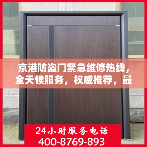 京港防盗门紧急维修热线，全天候服务，权威推荐，最新维修电话汇总！
