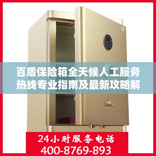 百盾保险箱全天候人工服务热线专业指南及最新攻略解析