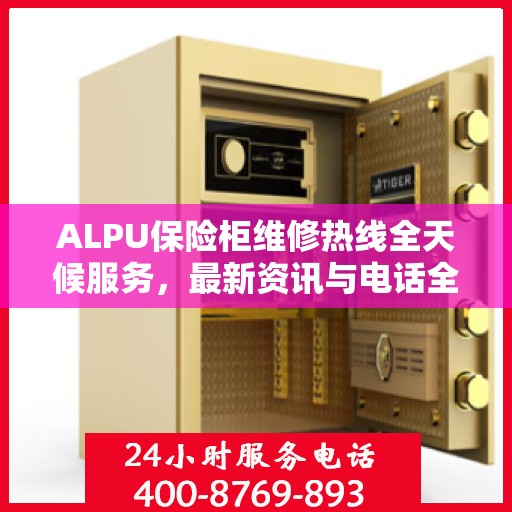 ALPU保险柜维修热线全天候服务，最新资讯与电话全掌握