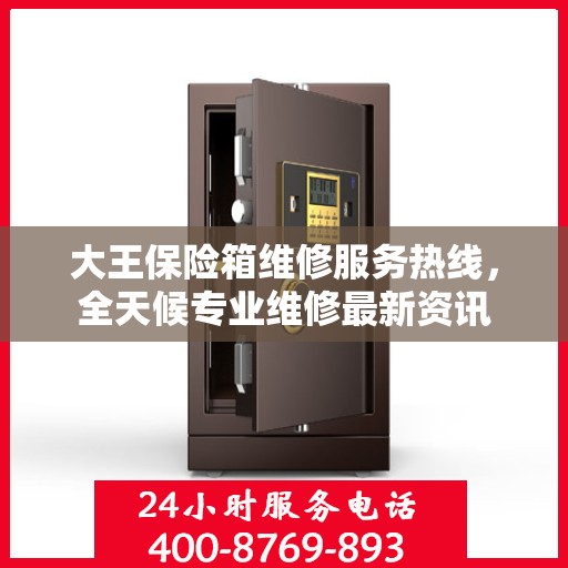 大王保险箱维修服务热线，全天候专业维修最新资讯