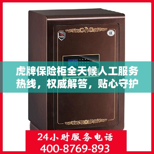 虎牌保险柜全天候人工服务热线，权威解答，贴心守护您的安全需求