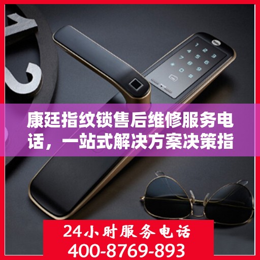 康廷指纹锁售后维修服务电话，一站式解决方案决策指南