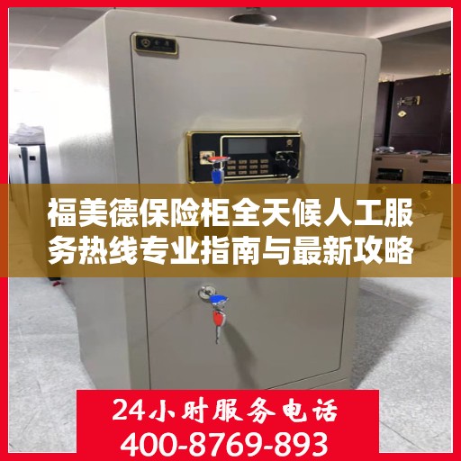 福美德保险柜全天候人工服务热线专业指南与最新攻略解析