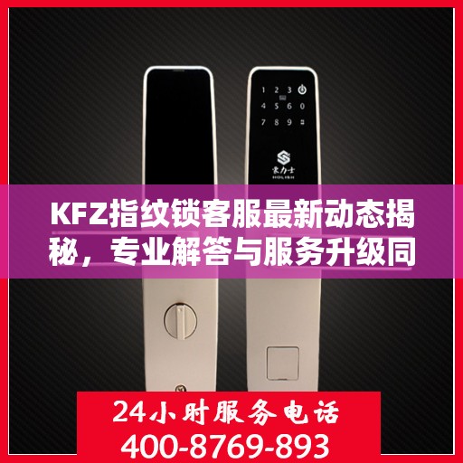 KFZ指纹锁客服最新动态揭秘，专业解答与服务升级同步进行