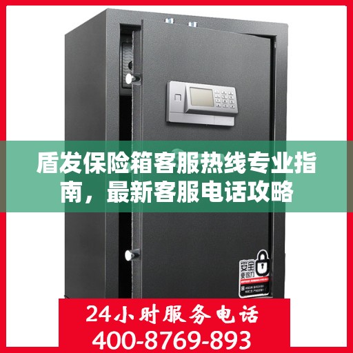 盾发保险箱客服热线专业指南，最新客服电话攻略