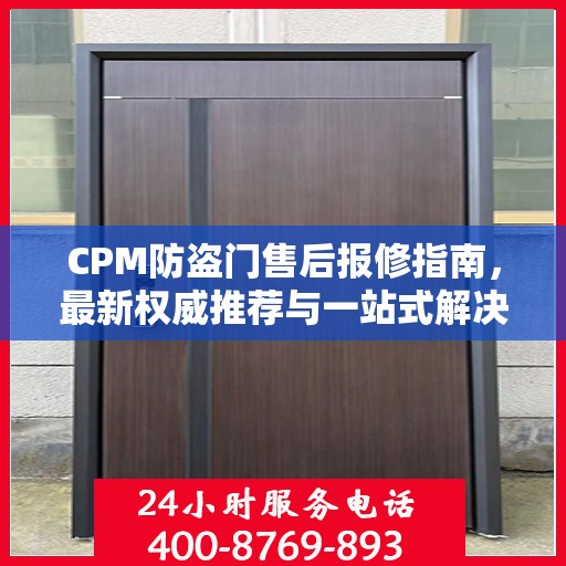 CPM防盗门售后报修指南，最新权威推荐与一站式解决方案