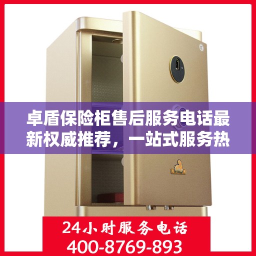 卓盾保险柜售后服务电话最新权威推荐，一站式服务热线解析