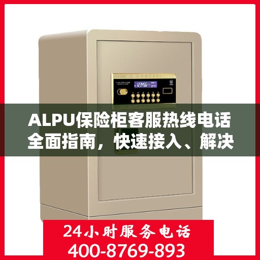 ALPU保险柜客服热线电话全面指南，快速接入、解决问题与享受服务秘籍