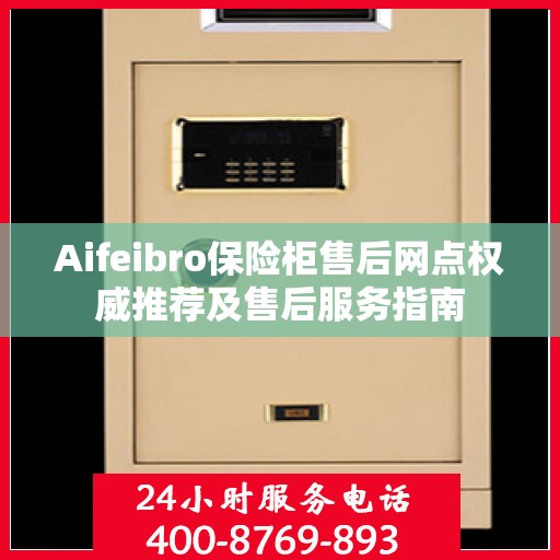 Aifeibro保险柜售后网点权威推荐及售后服务指南
