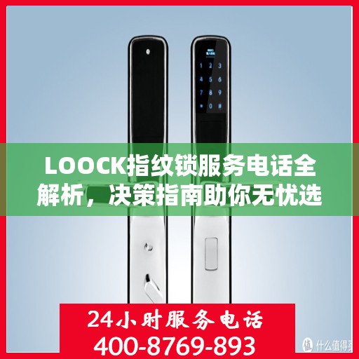 LOOCK指纹锁服务电话全解析，决策指南助你无忧选购