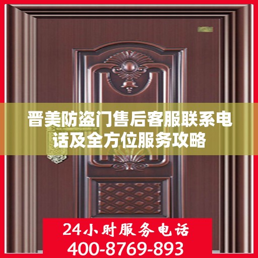 晋美防盗门售后客服联系电话及全方位服务攻略