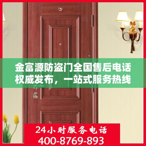 金富源防盗门全国售后电话权威发布，一站式服务热线汇总与保障承诺