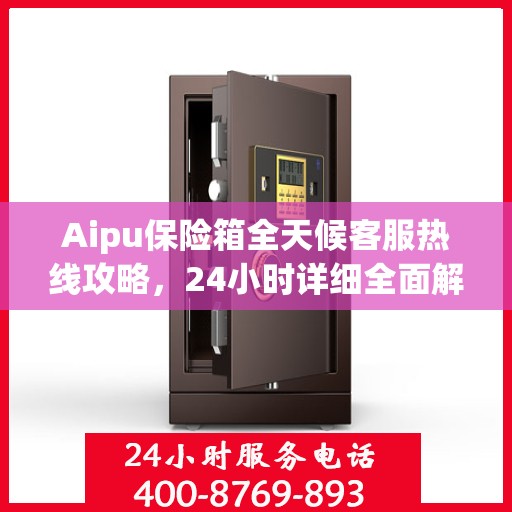 Aipu保险箱全天候客服热线攻略，24小时详细全面解析