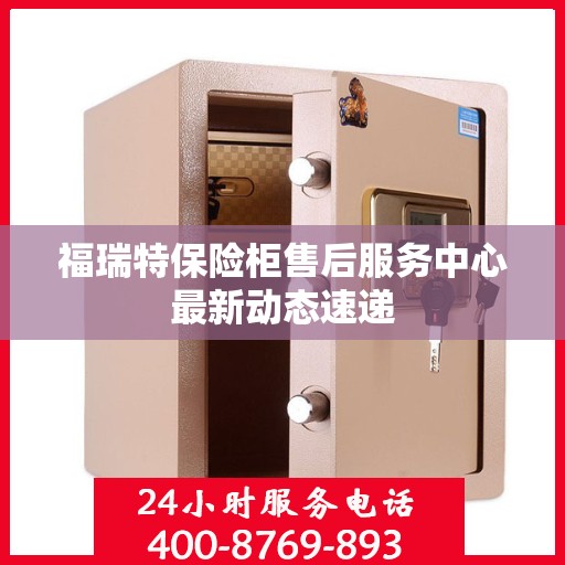 福瑞特保险柜售后服务中心最新动态速递