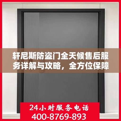 轩尼斯防盗门全天候售后服务详解与攻略，全方位保障您的安全需求