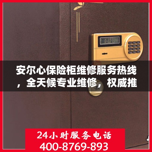 安尔心保险柜维修服务热线，全天候专业维修，权威推荐最新电话！