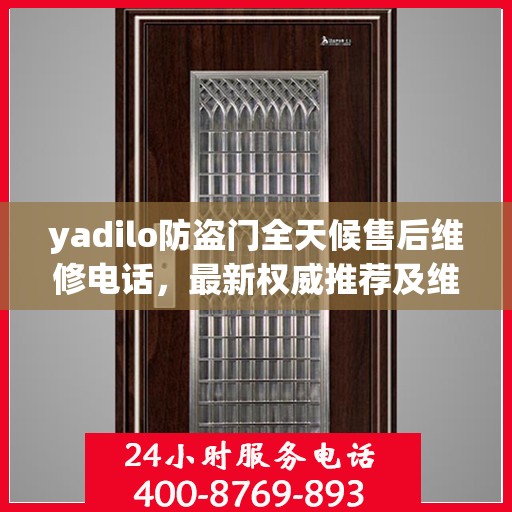 yadilo防盗门全天候售后维修电话，最新权威推荐及维修指南