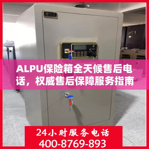 ALPU保险箱全天候售后电话，权威售后保障服务指南