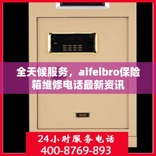 全天候服务，aifeibro保险箱维修电话最新资讯