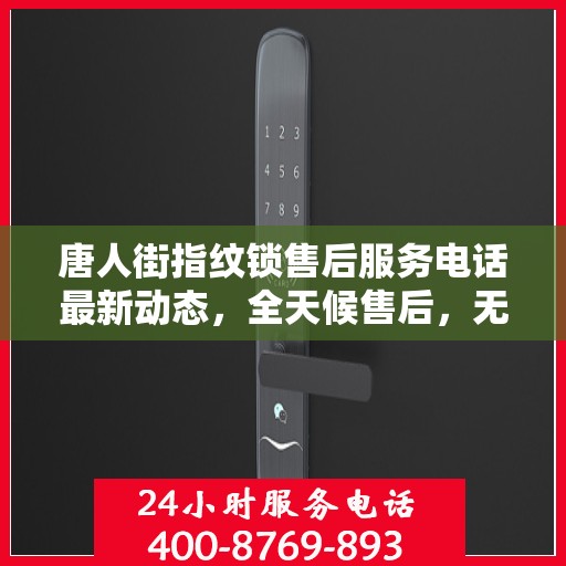 唐人街指纹锁售后服务电话最新动态，全天候售后，无忧体验