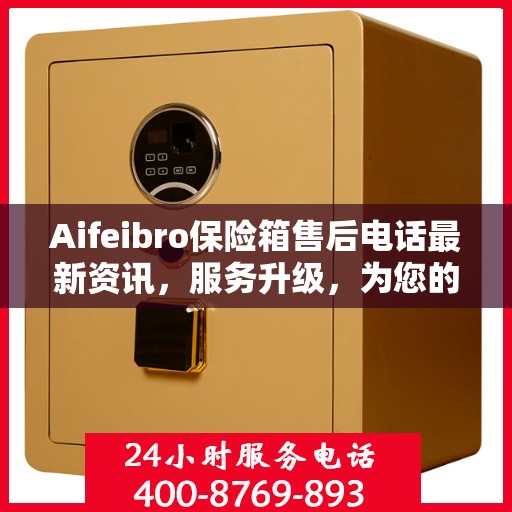 Aifeibro保险箱售后电话最新资讯，服务升级，为您的安全保驾护航
