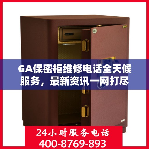 GA保密柜维修电话全天候服务，最新资讯一网打尽