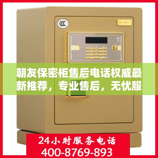朝友保密柜售后电话权威最新推荐，专业售后，无忧服务