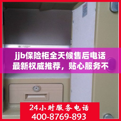 jjb保险柜全天候售后电话最新权威推荐，贴心服务不打烊