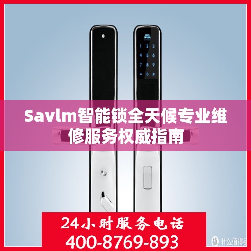 Savlm智能锁全天候专业维修服务权威指南