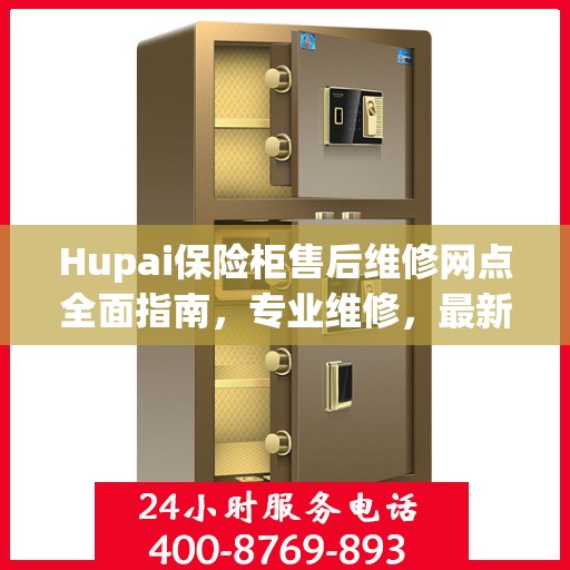 Hupai保险柜售后维修网点全面指南，专业维修，最新攻略