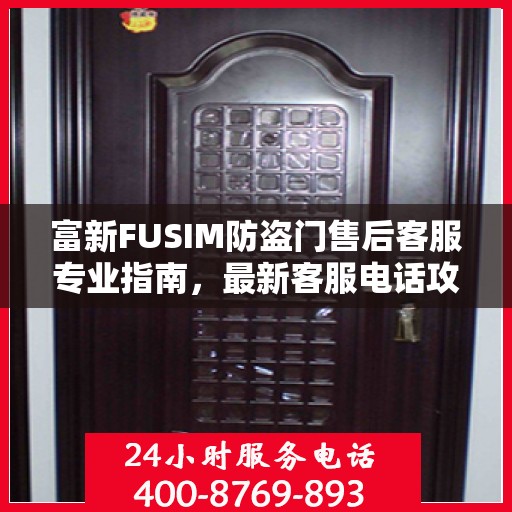 富新FUSIM防盗门售后客服专业指南，最新客服电话攻略