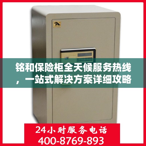 铭和保险柜全天候服务热线，一站式解决方案详细攻略