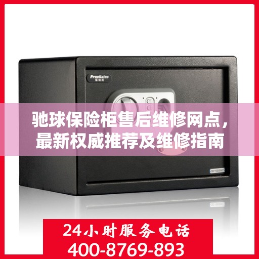 驰球保险柜售后维修网点，最新权威推荐及维修指南