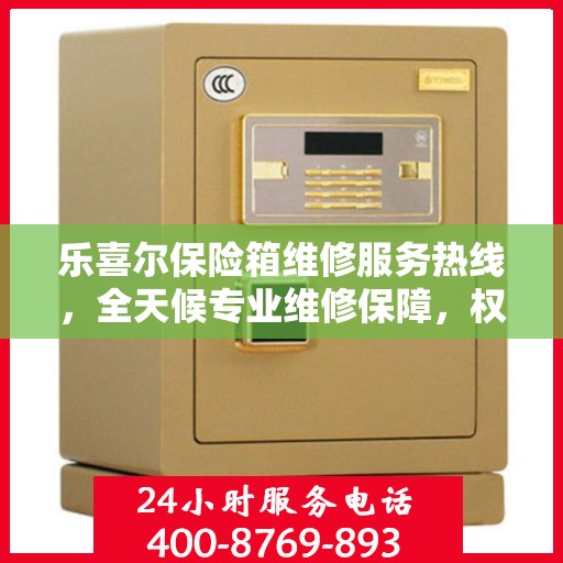 乐喜尔保险箱维修服务热线，全天候专业维修保障，权威信息一览！