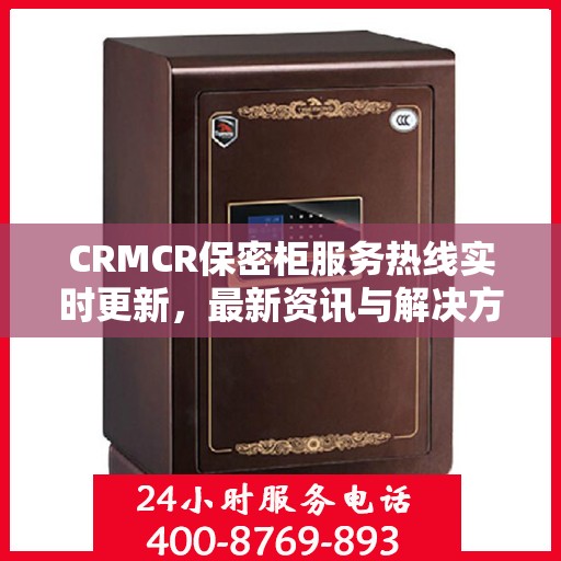 CRMCR保密柜服务热线实时更新，最新资讯与解决方案