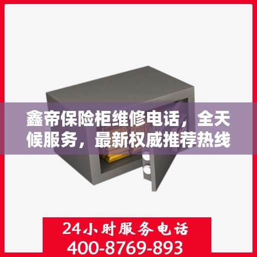 鑫帝保险柜维修电话，全天候服务，最新权威推荐热线