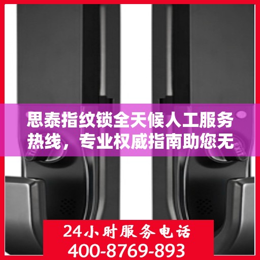 思泰指纹锁全天候人工服务热线，专业权威指南助您无忧解锁