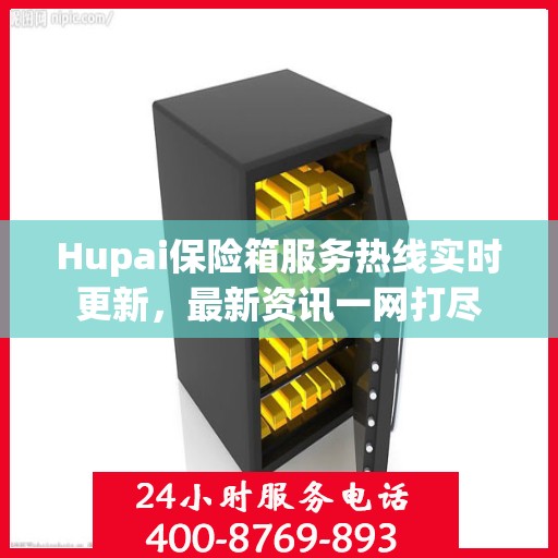 Hupai保险箱服务热线实时更新，最新资讯一网打尽