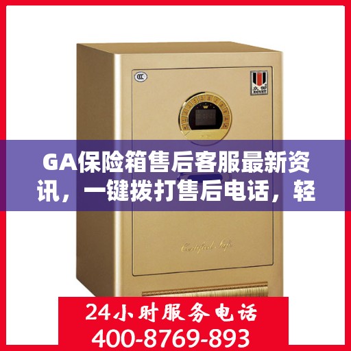 GA保险箱售后客服最新资讯，一键拨打售后电话，轻松解决您的需求