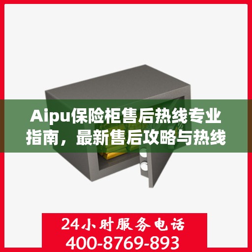 Aipu保险柜售后热线专业指南，最新售后攻略与热线支持