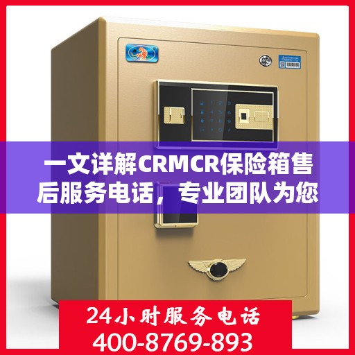 一文详解CRMCR保险箱售后服务电话，专业团队为您解答疑问