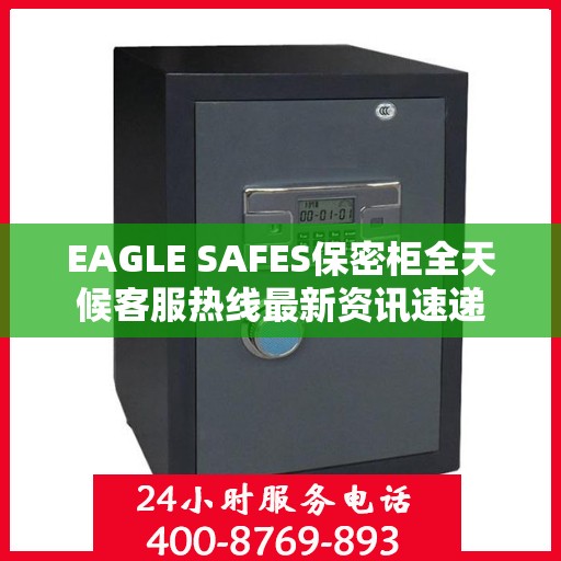 EAGLE SAFES保密柜全天候客服热线最新资讯速递