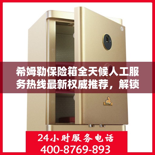 希姆勒保险箱全天候人工服务热线最新权威推荐，解锁安全存储新体验