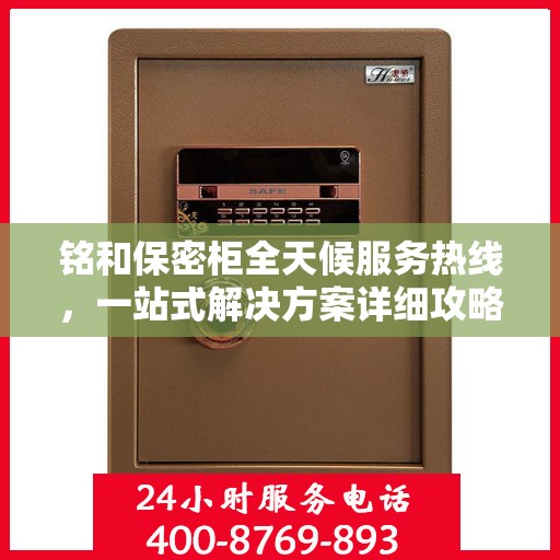 铭和保密柜全天候服务热线，一站式解决方案详细攻略