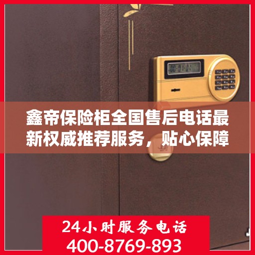 鑫帝保险柜全国售后电话最新权威推荐服务，贴心保障您的财产安全！