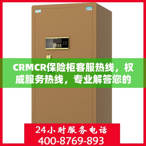 CRMCR保险柜客服热线，权威服务热线，专业解答您的疑问