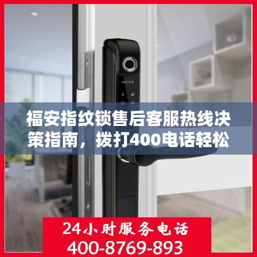 福安指纹锁售后客服热线决策指南，拨打400电话轻松解决您的需求！